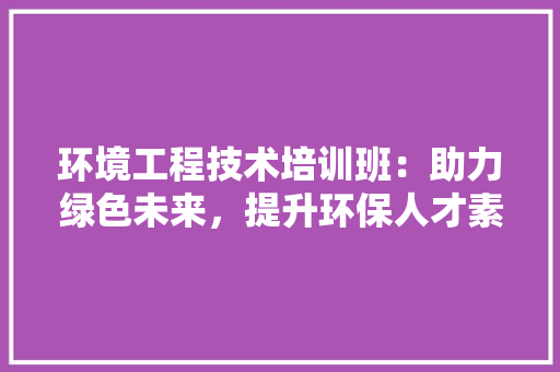 环境工程技术培训班：助力绿色未来，提升环保人才素质 室内设计