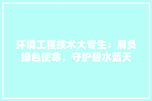 环境工程技术大专生：肩负绿色使命，守护碧水蓝天 室内设计