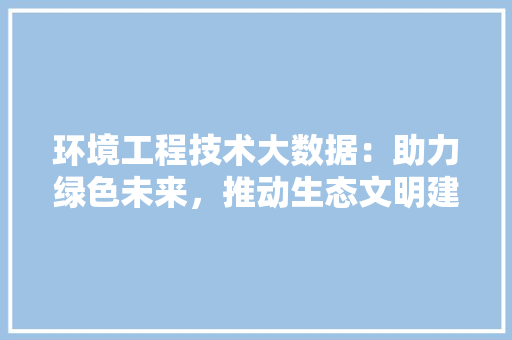 环境工程技术大数据：助力绿色未来，推动生态文明建设 室内设计