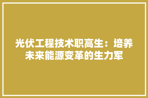 光伏工程技术职高生：培养未来能源变革的生力军 家居装修