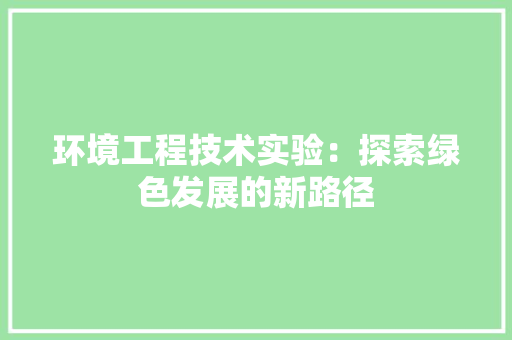 环境工程技术实验：探索绿色发展的新路径