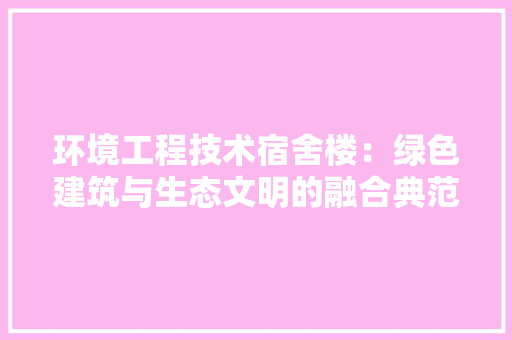 环境工程技术宿舍楼：绿色建筑与生态文明的融合典范 室内设计