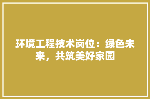 环境工程技术岗位：绿色未来，共筑美好家园