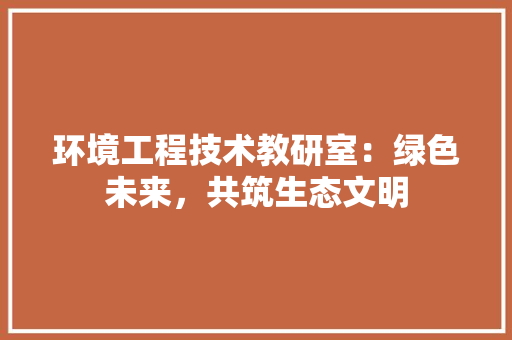 环境工程技术教研室：绿色未来，共筑生态文明 室内设计