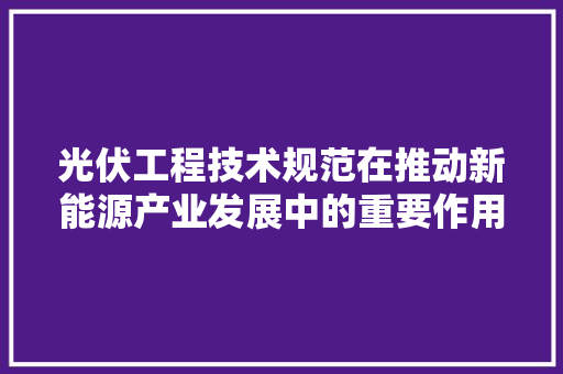 光伏工程技术规范在推动新能源产业发展中的重要作用 家居装修