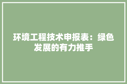 环境工程技术申报表：绿色发展的有力推手