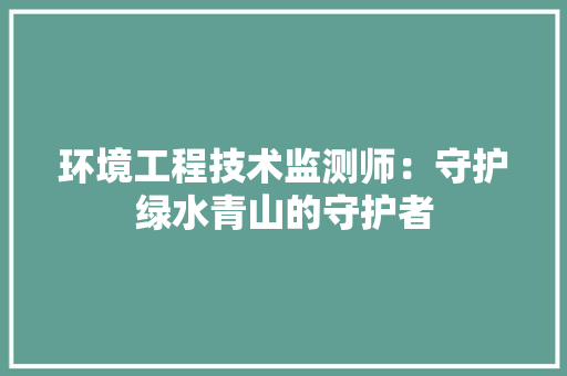 环境工程技术监测师：守护绿水青山的守护者 室内设计