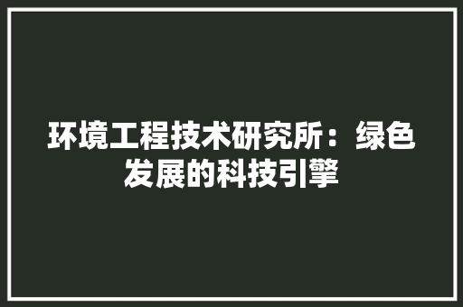 环境工程技术研究所：绿色发展的科技引擎 室内设计