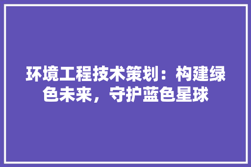环境工程技术策划：构建绿色未来，守护蓝色星球