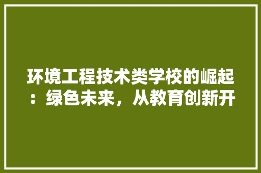 环境工程技术类学校的崛起：绿色未来，从教育创新开始 室内设计