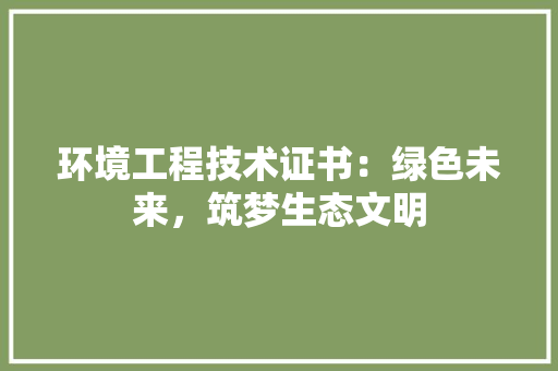 环境工程技术证书：绿色未来，筑梦生态文明
