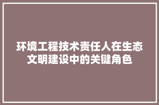 环境工程技术责任人在生态文明建设中的关键角色 室内设计