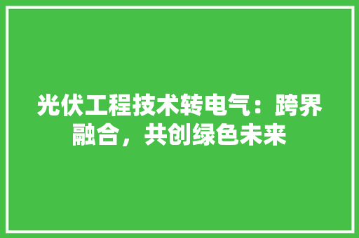 光伏工程技术转电气：跨界融合，共创绿色未来 家居装修
