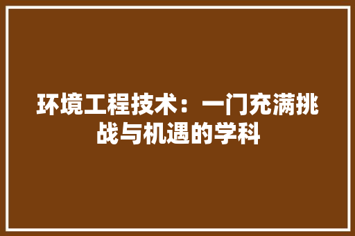 环境工程技术：一门充满挑战与机遇的学科
