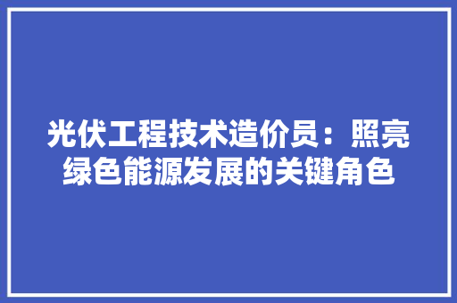 光伏工程技术造价员：照亮绿色能源发展的关键角色 家居装修