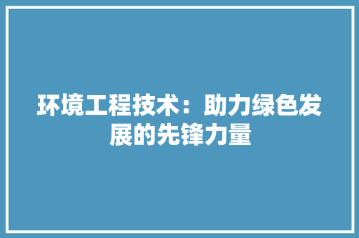 环境工程技术：助力绿色发展的先锋力量 室内设计