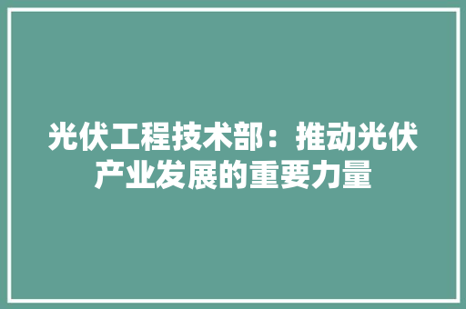 光伏工程技术部：推动光伏产业发展的重要力量 家居装修