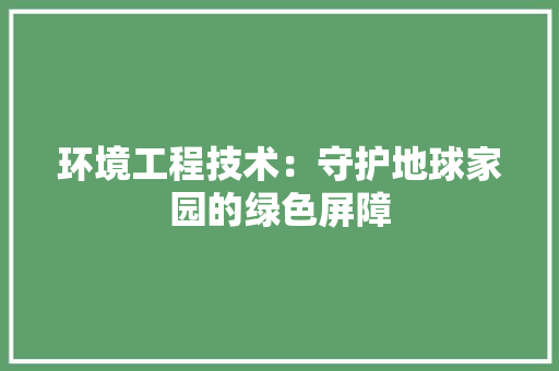 环境工程技术：守护地球家园的绿色屏障 室内设计
