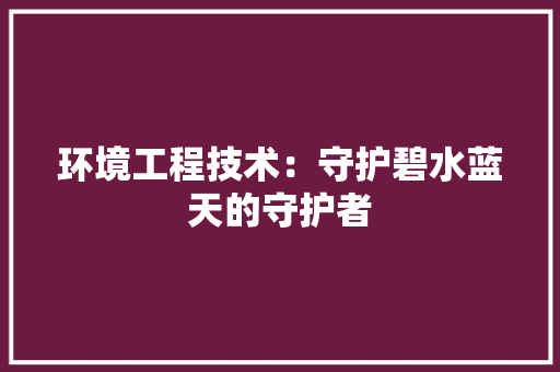 环境工程技术：守护碧水蓝天的守护者 室内设计