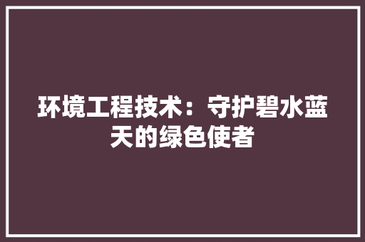 环境工程技术：守护碧水蓝天的绿色使者 室内设计