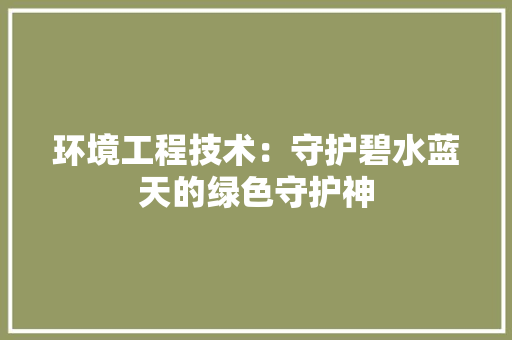 环境工程技术：守护碧水蓝天的绿色守护神 室内设计