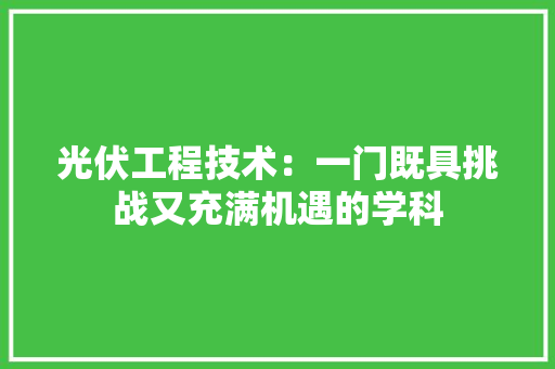 光伏工程技术：一门既具挑战又充满机遇的学科 家居装修