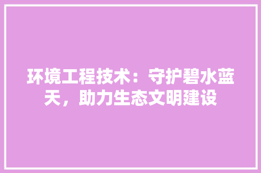 环境工程技术：守护碧水蓝天，助力生态文明建设 室内设计