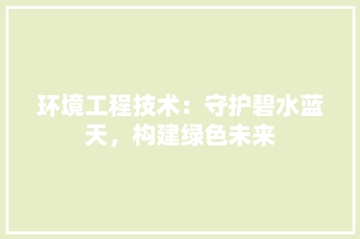 环境工程技术：守护碧水蓝天，构建绿色未来 室内设计