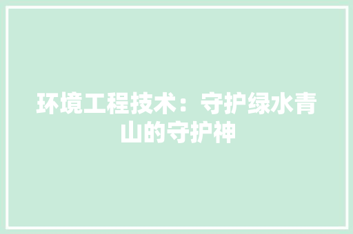 环境工程技术：守护绿水青山的守护神 室内设计
