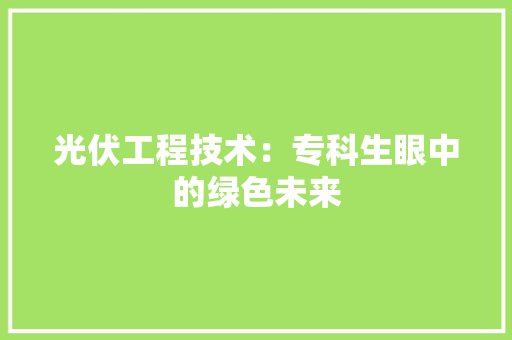 光伏工程技术：专科生眼中的绿色未来 家居装修