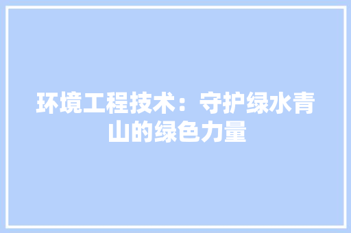 环境工程技术：守护绿水青山的绿色力量 室内设计