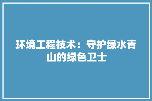 环境工程技术：守护绿水青山的绿色卫士 室内设计
