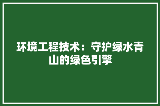 环境工程技术：守护绿水青山的绿色引擎 室内设计