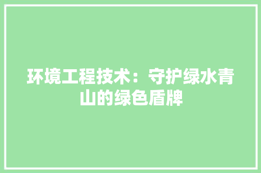 环境工程技术：守护绿水青山的绿色盾牌 室内设计