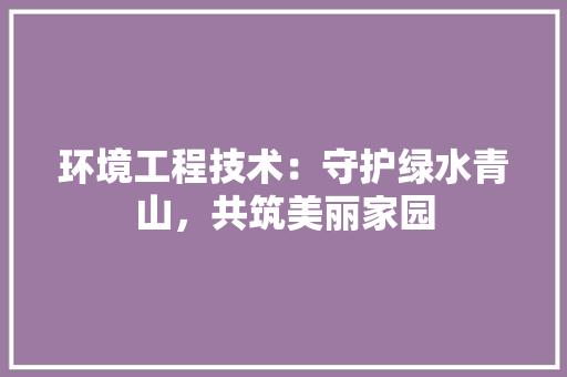 环境工程技术：守护绿水青山，共筑美丽家园 室内设计