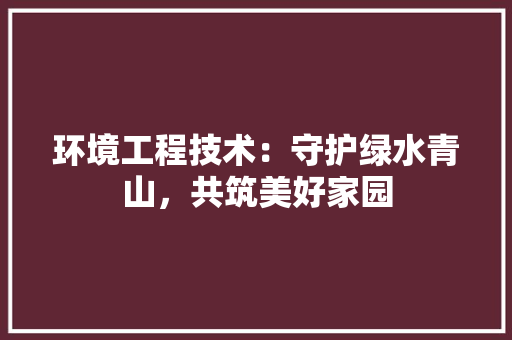 环境工程技术：守护绿水青山，共筑美好家园 室内设计