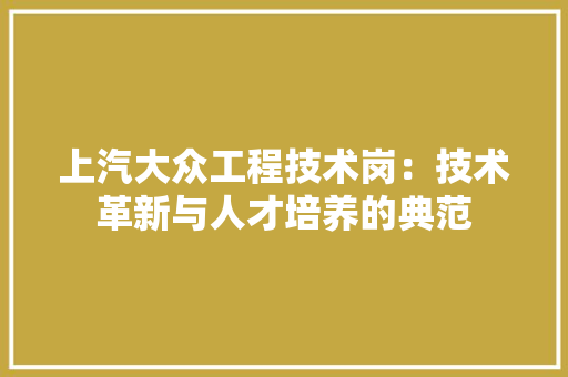 上汽大众工程技术岗：技术革新与人才培养的典范