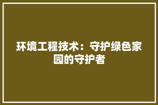 环境工程技术：守护绿色家园的守护者 室内设计