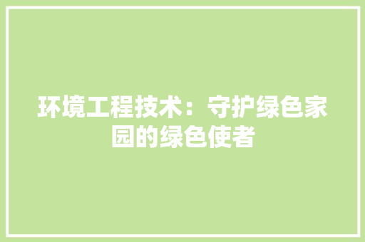 环境工程技术：守护绿色家园的绿色使者