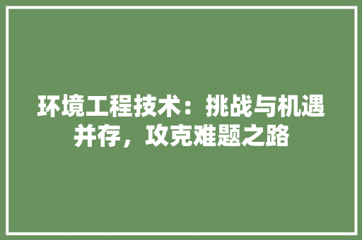 环境工程技术：挑战与机遇并存，攻克难题之路 室内设计