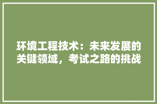 环境工程技术：未来发展的关键领域，考试之路的挑战与机遇 室内设计