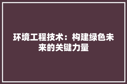 环境工程技术：构建绿色未来的关键力量 室内设计