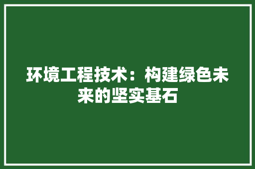 环境工程技术：构建绿色未来的坚实基石 室内设计