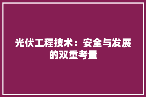 光伏工程技术：安全与发展的双重考量 家居装修