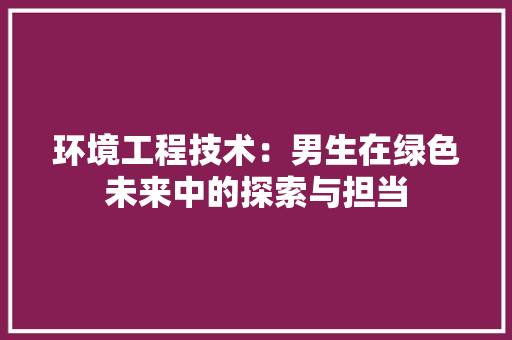 环境工程技术：男生在绿色未来中的探索与担当 室内设计