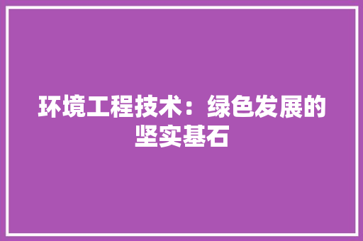 环境工程技术：绿色发展的坚实基石 室内设计