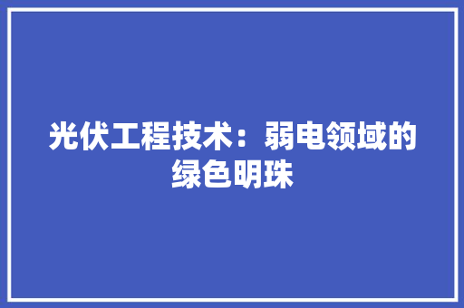 光伏工程技术：弱电领域的绿色明珠 家居装修