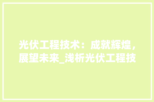 光伏工程技术：成就辉煌，展望未来_浅析光伏工程技术的发展与反思 家居装修