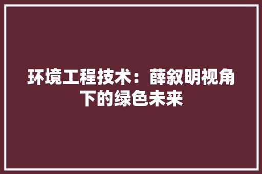 环境工程技术：薛叙明视角下的绿色未来 室内设计