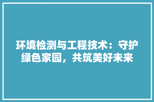 环境检测与工程技术：守护绿色家园，共筑美好未来 室内设计
